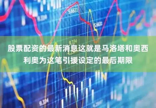 股票配资的最新消息这就是马洛塔和奥西利奥为这笔引援设定的最后期限