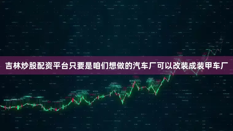 吉林炒股配资平台只要是咱们想做的汽车厂可以改装成装甲车厂