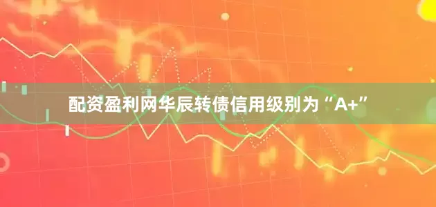 配资盈利网华辰转债信用级别为“A+”