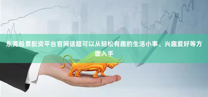 东莞股票配资平台官网话题可以从轻松有趣的生活小事、兴趣爱好等方面入手