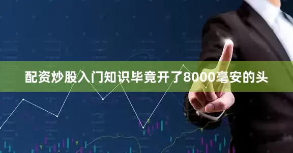 配资炒股入门知识毕竟开了8000毫安的头