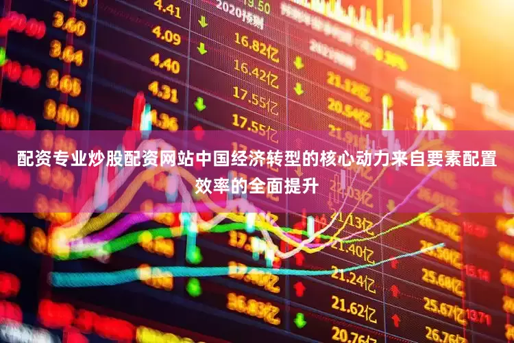 配资专业炒股配资网站中国经济转型的核心动力来自要素配置效率的全面提升