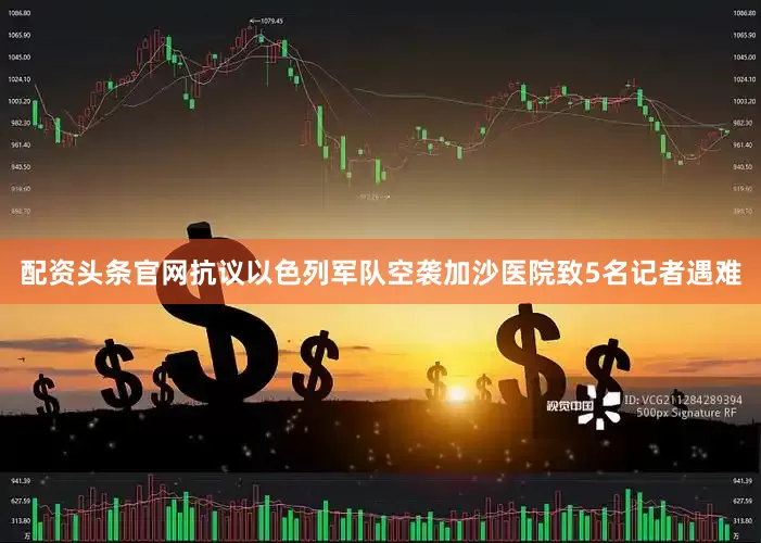 配资头条官网抗议以色列军队空袭加沙医院致5名记者遇难