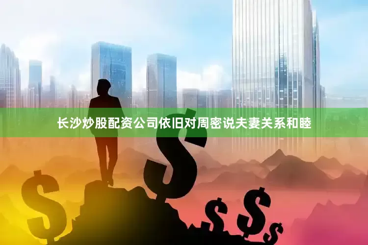长沙炒股配资公司依旧对周密说夫妻关系和睦