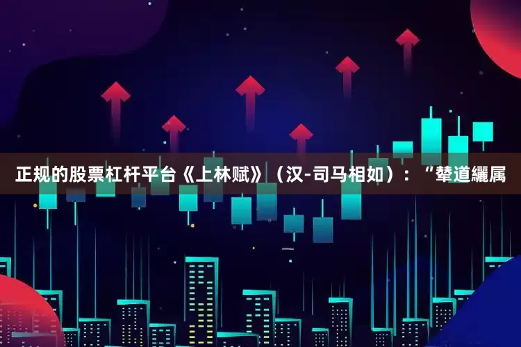 正规的股票杠杆平台《上林赋》（汉-司马相如）：“辇道纚属
