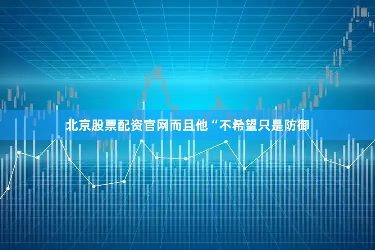 北京股票配资官网而且他“不希望只是防御