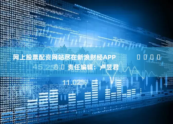网上股票配资网站尽在新浪财经APP            						责任编辑：卢昱君