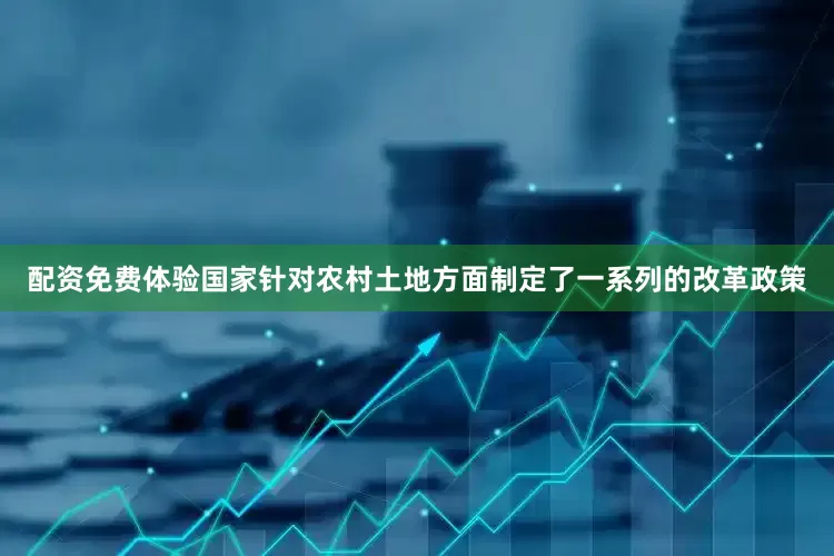 配资免费体验国家针对农村土地方面制定了一系列的改革政策