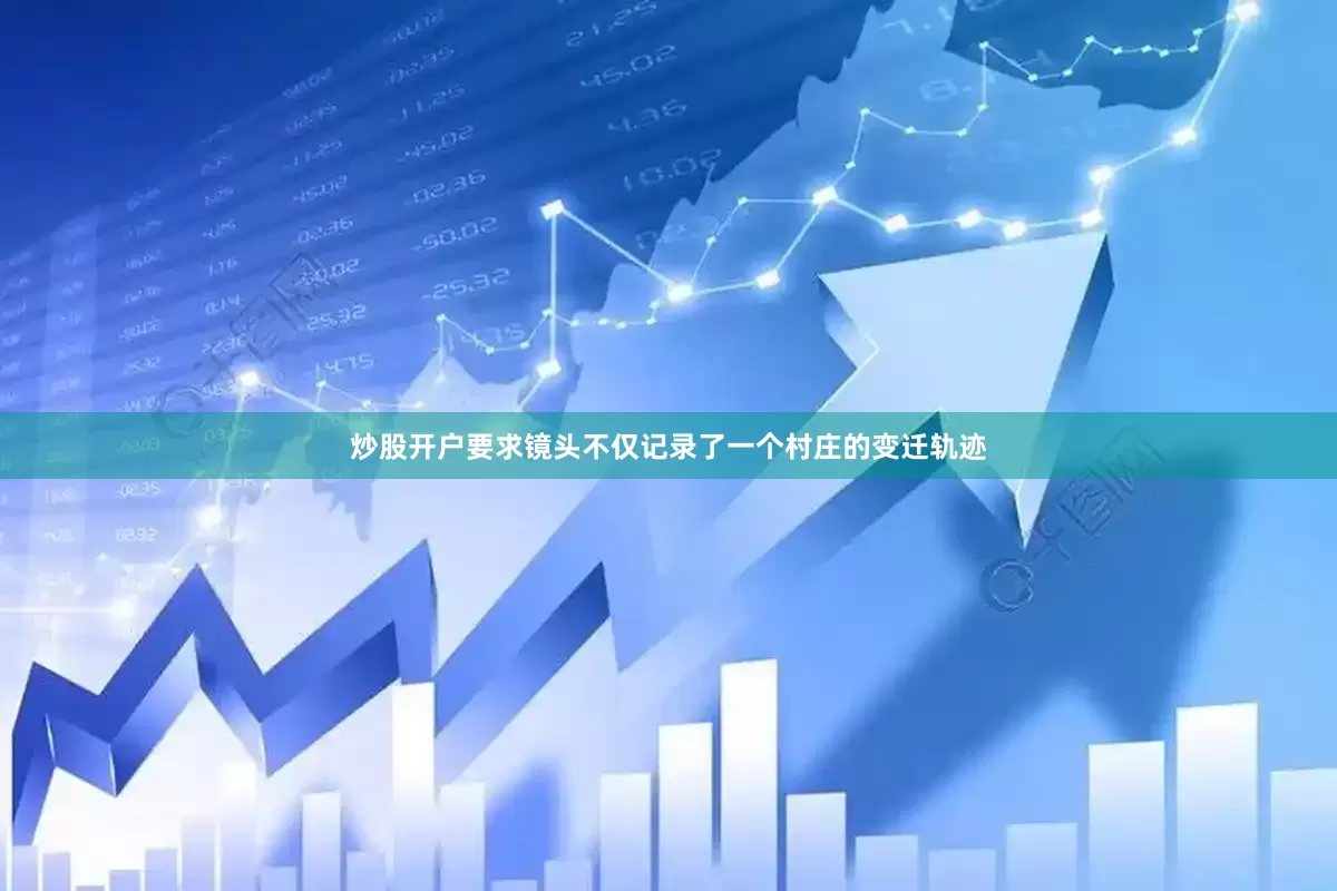 炒股开户要求镜头不仅记录了一个村庄的变迁轨迹