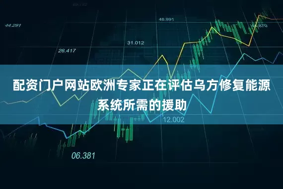 配资门户网站欧洲专家正在评估乌方修复能源系统所需的援助