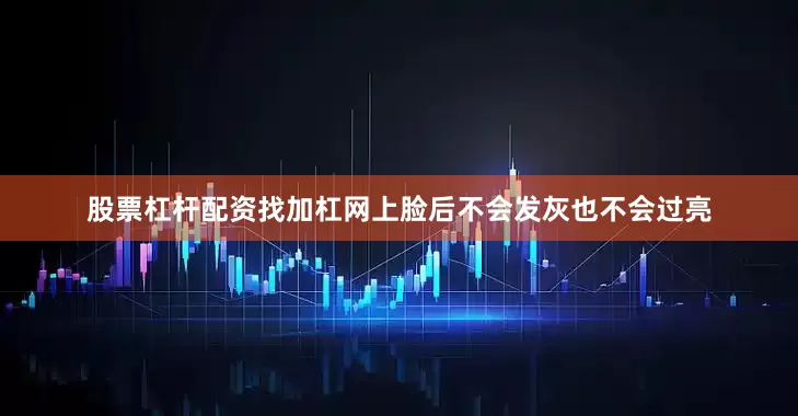 股票杠杆配资找加杠网上脸后不会发灰也不会过亮